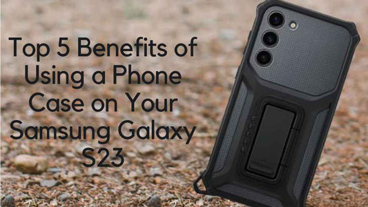 Top 5 Benefits of Using a Phone Case on Your Samsung Galaxy S23